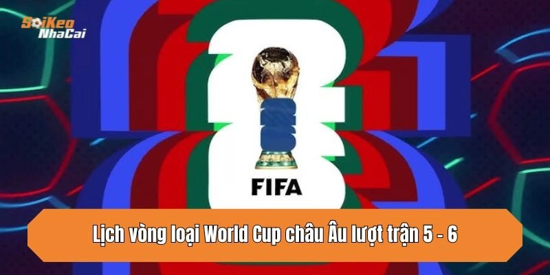 Lịch vòng loại World Cup châu Âu lượt trận 5 - 6