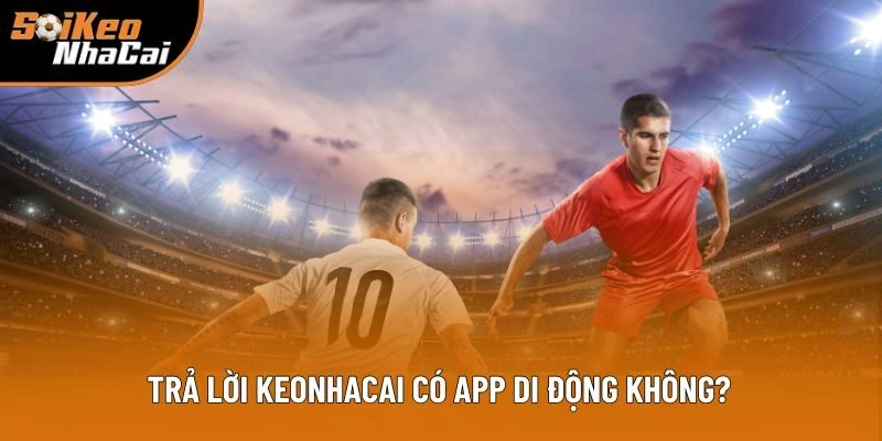 Trả lời ngắn gọn cho câu Keonhacai có app di động không? 