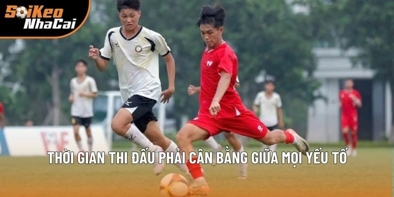 Thời gian thi đấu phải cân bằng giữa mọi yếu tố