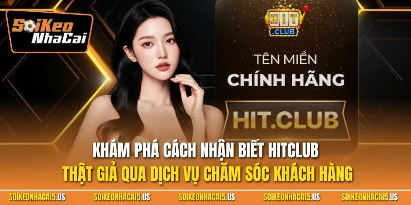 Khám phá cách nhận biết HITCLUB thật giả qua dịch vụ chăm sóc khách hàng