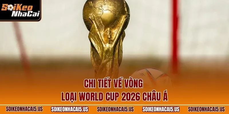 Chi tiết về vòng loại World Cup 2026 châu Á