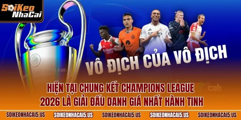 Hiện tại chung kết Champions League 2026 là giải đấu danh giá nhất hành tinh
