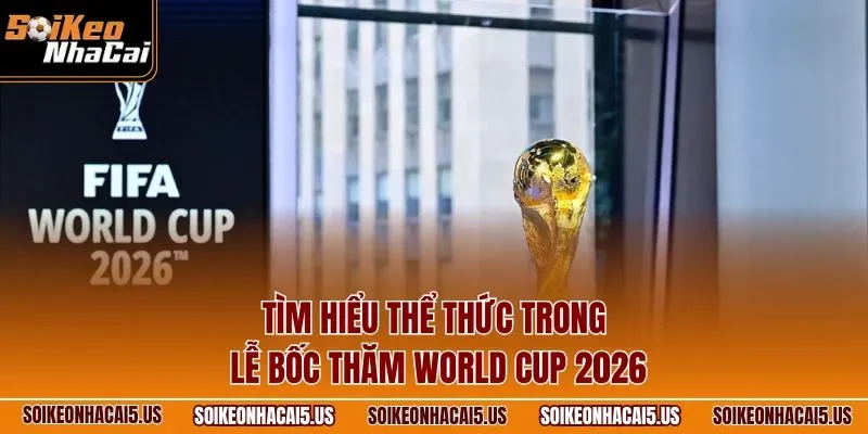 Tìm hiểu thể thức trong lễ bốc thăm World Cup 2026